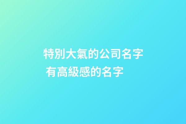 特別大氣的公司名字 有高級感的名字-第1張-公司起名-玄機派